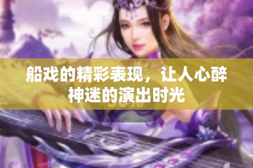 船戏的精彩表现，让人心醉神迷的演出时光