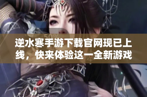 逆水寒手游下载官网现已上线，快来体验这一全新游戏吧！