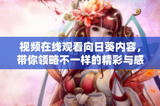 视频在线观看向日葵内容，带你领略不一样的精彩与感动