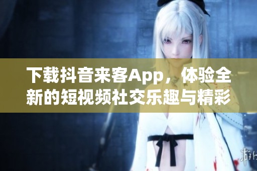 下载抖音来客App，体验全新的短视频社交乐趣与精彩内容！