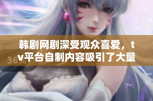 韩剧网剧深受观众喜爱，tv平台自制内容吸引了大量粉丝