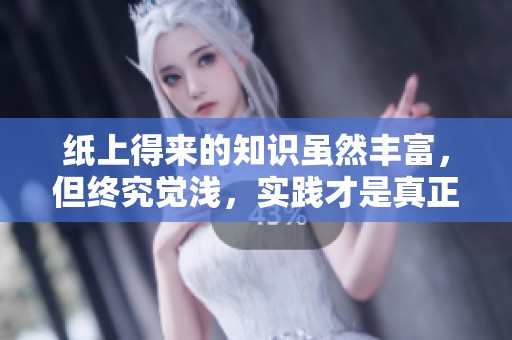 纸上得来的知识虽然丰富，但终究觉浅，实践才是真正的深刻体验。