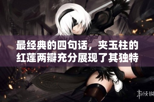 最经典的四句话，夹玉柱的红莲两瓣充分展现了其独特魅力