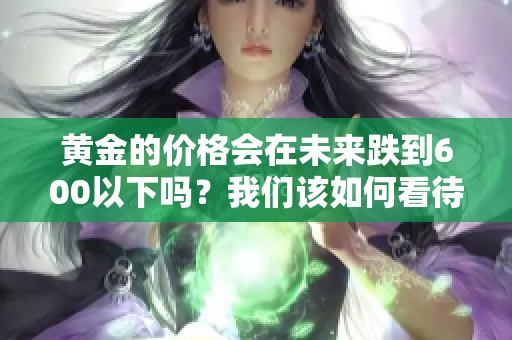 黄金的价格会在未来跌到600以下吗？我们该如何看待这一趋势呢？