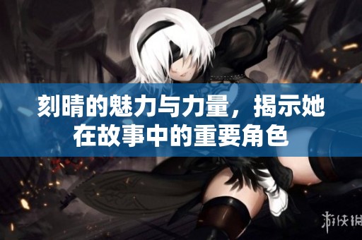 刻晴的魅力与力量，揭示她在故事中的重要角色