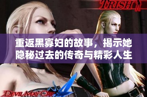 重返黑寡妇的故事，揭示她隐秘过去的传奇与精彩人生