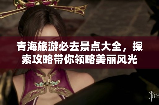 青海旅游必去景点大全，探索攻略带你领略美丽风光