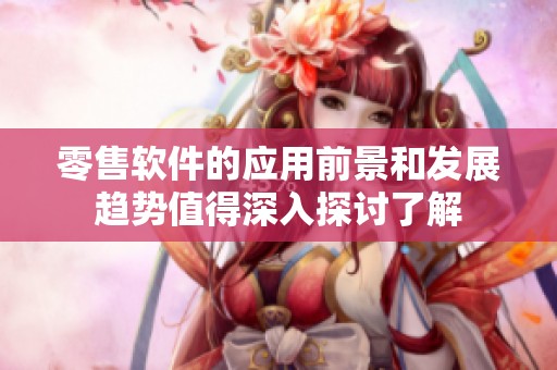 零售软件的应用前景和发展趋势值得深入探讨了解