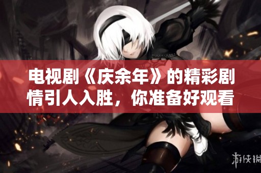 电视剧《庆余年》的精彩剧情引人入胜，你准备好观看了吗