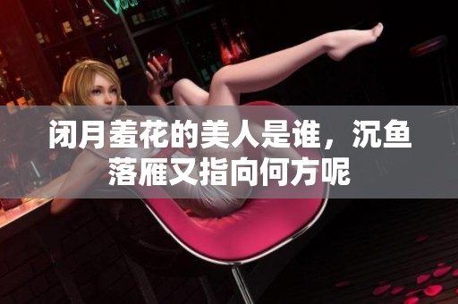 闭月羞花的美人是谁，沉鱼落雁又指向何方呢