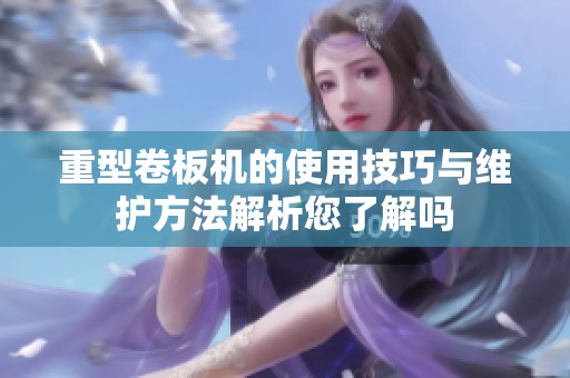 重型卷板机的使用技巧与维护方法解析您了解吗