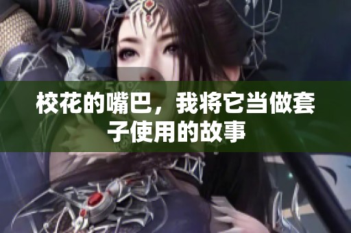 校花的嘴巴，我将它当做套子使用的故事