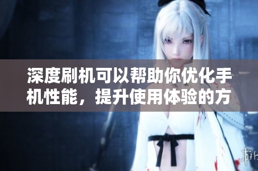 深度刷机可以帮助你优化手机性能，提升使用体验的方法介绍