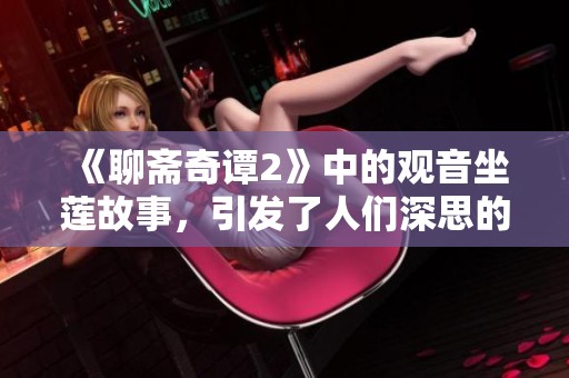 《聊斋奇谭2》中的观音坐莲故事，引发了人们深思的情感与传说