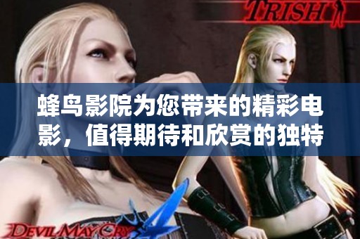 蜂鸟影院为您带来的精彩电影，值得期待和欣赏的独特视听体验！