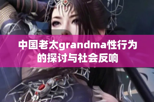 中国老太grandma性行为的探讨与社会反响