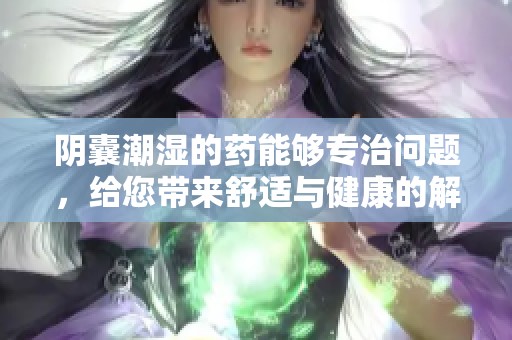 阴囊潮湿的药能够专治问题，给您带来舒适与健康的解决方案