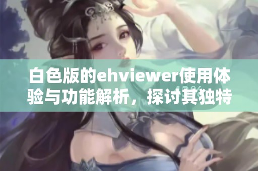 白色版的ehviewer使用体验与功能解析，探讨其独特之处与优势
