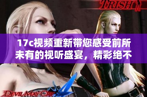 17c视频重新带您感受前所未有的视听盛宴，精彩绝不容错过！