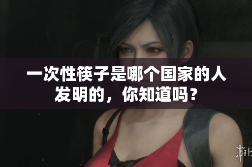 一次性筷子是哪个国家的人发明的，你知道吗？