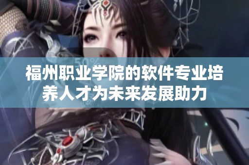 福州职业学院的软件专业培养人才为未来发展助力