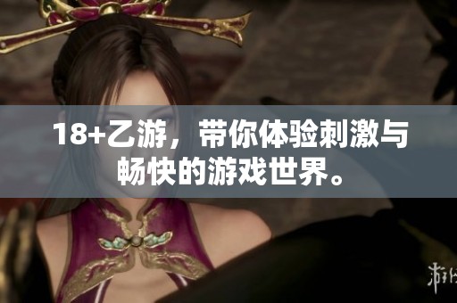 18+乙游，带你体验刺激与畅快的游戏世界。