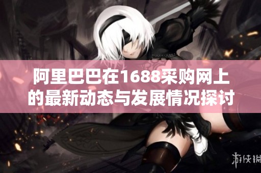 阿里巴巴在1688采购网上的最新动态与发展情况探讨