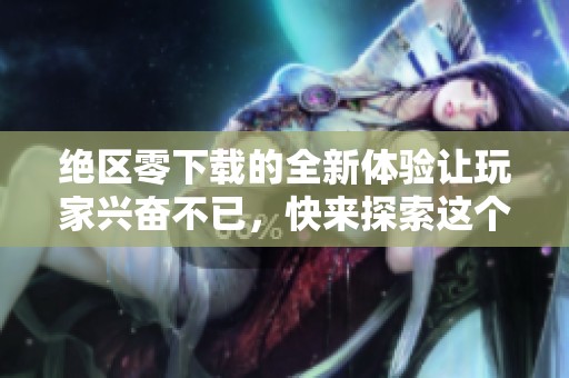 绝区零下载的全新体验让玩家兴奋不已，快来探索这个神秘的世界吧