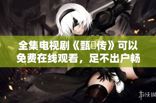 全集电视剧《甄嬛传》可以免费在线观看，足不出户畅享精彩剧情