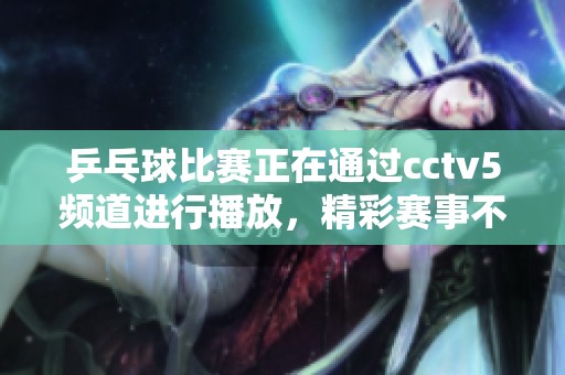 乒乓球比赛正在通过cctv5频道进行播放，精彩赛事不容错过。