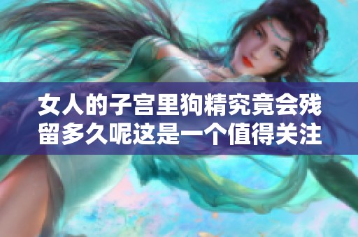 女人的子宫里狗精究竟会残留多久呢这是一个值得关注的问题
