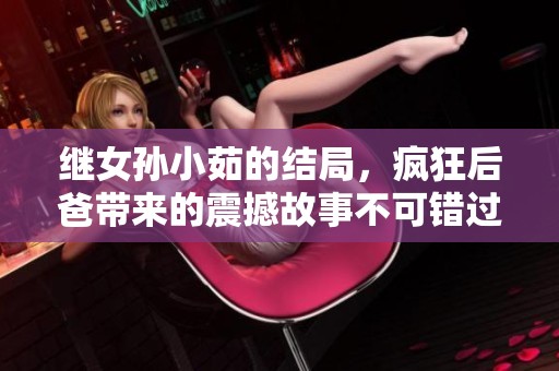 继女孙小茹的结局，疯狂后爸带来的震撼故事不可错过