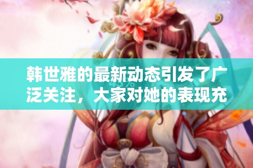 韩世雅的最新动态引发了广泛关注，大家对她的表现充满期待。