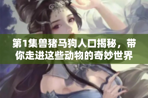 第1集兽猪马狗人口揭秘，带你走进这些动物的奇妙世界