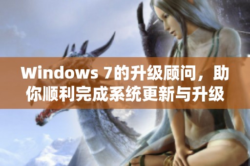 Windows 7的升级顾问，助你顺利完成系统更新与升级的过程