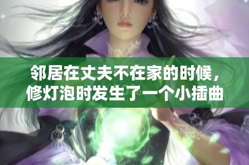 邻居在丈夫不在家的时候，修灯泡时发生了一个小插曲