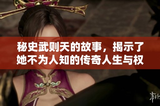 秘史武则天的故事，揭示了她不为人知的传奇人生与权谋斗争