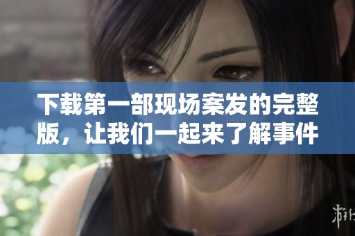 下载第一部现场案发的完整版，让我们一起来了解事件背后的真相！