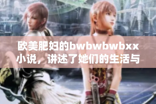欧美肥妇的bwbwbwbxx小说，讲述了她们的生活与故事，令人深思。