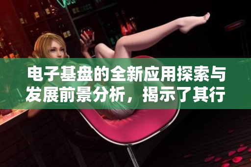 电子基盘的全新应用探索与发展前景分析，揭示了其行业影响力