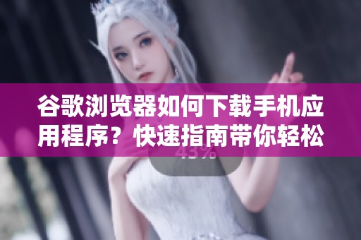 谷歌浏览器如何下载手机应用程序？快速指南带你轻松搞定下载步骤