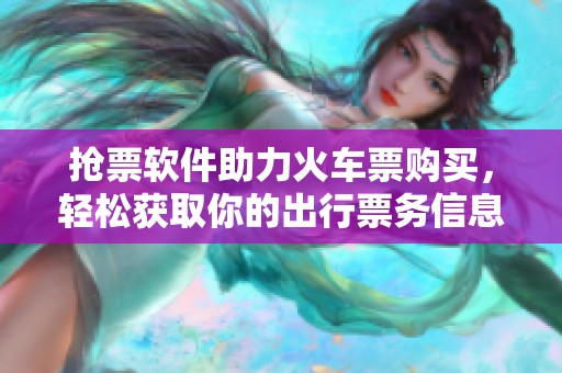 抢票软件助力火车票购买，轻松获取你的出行票务信息