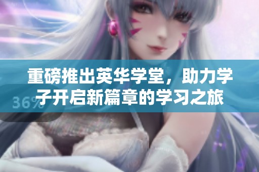 重磅推出英华学堂，助力学子开启新篇章的学习之旅