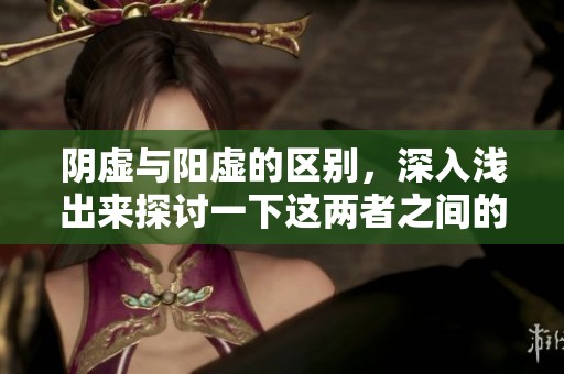 阴虚与阳虚的区别，深入浅出来探讨一下这两者之间的异同点