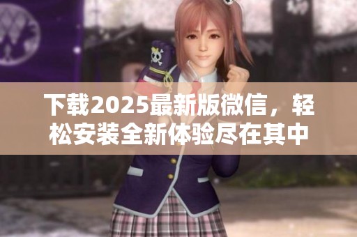 下载2025最新版微信，轻松安装全新体验尽在其中
