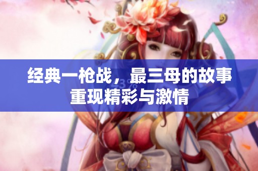 经典一枪战，最三母的故事重现精彩与激情