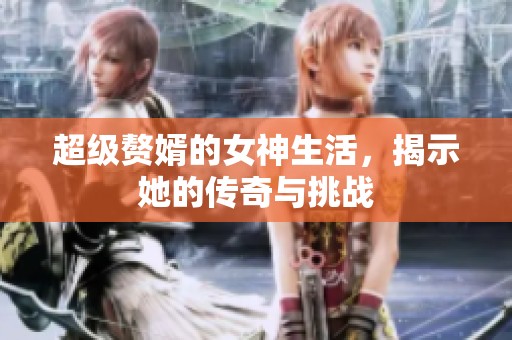超级赘婿的女神生活，揭示她的传奇与挑战