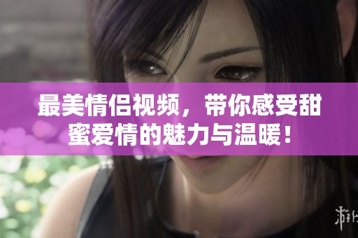 最美情侣视频，带你感受甜蜜爱情的魅力与温暖！