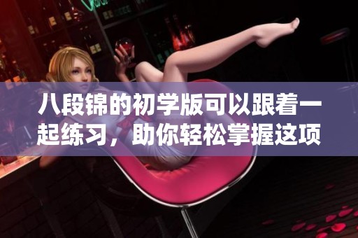八段锦的初学版可以跟着一起练习，助你轻松掌握这项传统技艺