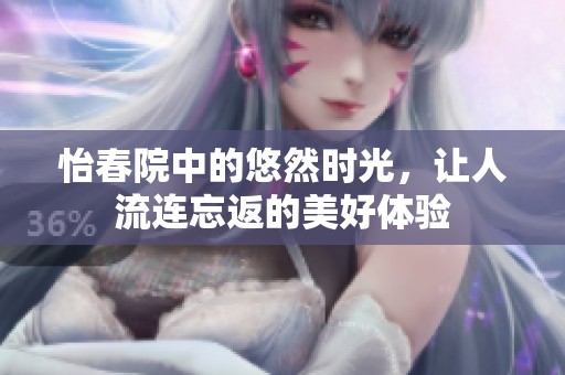 怡春院中的悠然时光，让人流连忘返的美好体验